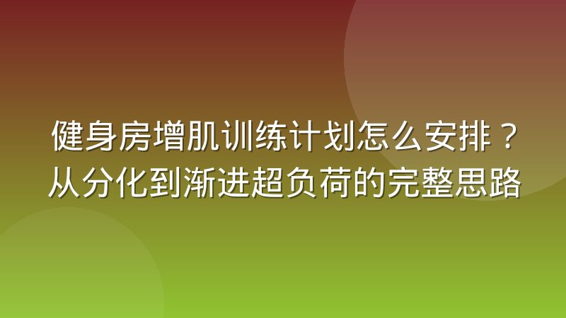 健身房增肌训练计划怎么安排？从分化到渐进超负荷的完整思路